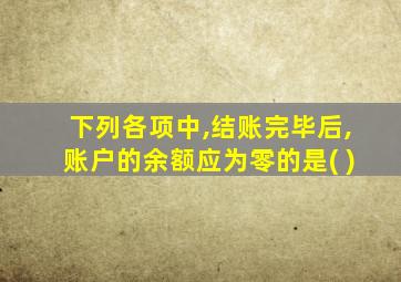 下列各项中,结账完毕后,账户的余额应为零的是( )